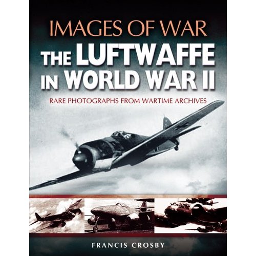 THE LUFTWAFFE IN WORLD WAR II : Rare Photographs from Wartime Archives (Images of War)
