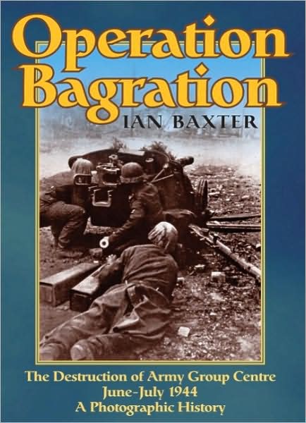 OPERATION BAGRATION: The Destruction of Army Group Centre June-July 1944, A Photographic History
